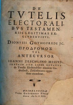 De Tvtelis Electoralibvs Testamenriis Legitimas Exclvdentibvs, Dionysii Gothofredi JC. Prodromos Vel Antecvrsor Ioanni Zeschlino Missvs ... : Interim Dvm Liber Octavvs de Tutelis Electoralibus eiusdem Gothofredi, Zeschliniano oppositus excuditur