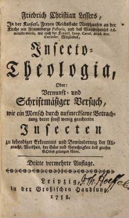 Friedrich Christian Lessers, In der Kayserl. Freyen Reichsstadt Nordhausen an der Kirche am Frauenberge Pastoris ... Insecto-Theologia, Oder: Vernunft- und Schriftmäsiger Versuch, wie ein Mensch durch aufmerksame Betrachtung derer sonst wenig geachteten Insecten zu lebendiger Erkenntnis und Bewunderung der Allmacht, Weisheit, der Güte und Gerechtigkeit des grosen Gottes gelangen könne