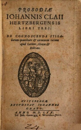 Prosodiae Johannis Claii Hertzbergensis Libri Tres : De Cognoscenda Syllabarum Quantitate, & Carminum ratione apud Latinos, Graecos, & Hebraeos