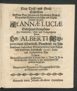 Klag- Trost- und Grab-schrifften Auff das Seel. Ableben und Christlichen Abscheid Der ... Fr. Annae Liciae Gebohrner Kempfinn ... : Als derselben entseelter Cörper den 27. Junii J. D. in der Kirchen St. Mauritii/ in Ihr vorbereitetes Begräbnis beygesetzet. von Einigen guten Freunden zu Bezeugung ihres billigen Mitleidens entworffen