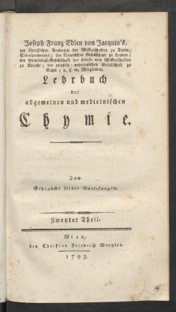 T. 2: Joseph Franz Edlen von Jacquin's, der königlichen Academie der Wissenschaften zu Turin, Correspondenten; der Linneischen Gesellschaft zu London; der naturforschenden Gesellschaft zu Paris; der Provincial-Gesellschaft der Künste und Wissenschaften zu Utrecht; der physisch-medicinischen Gesellschaft zu Basel; und der Ackerbau-Gesellschaft zu Turin, Mitgliedes, Lehrbuch der allgemeinen und medicinischen Chymie : Zum Gebrauche seiner Vorlesungen