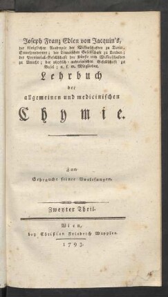 T. 2: Joseph Franz Edlen von Jacquin's, der königlichen Academie der Wissenschaften zu Turin, Correspondenten; der Linneischen Gesellschaft zu London; der naturforschenden Gesellschaft zu Paris; der Provincial-Gesellschaft der Künste und Wissenschaften zu Utrecht; der physisch-medicinischen Gesellschaft zu Basel; und der Ackerbau-Gesellschaft zu Turin, Mitgliedes, Lehrbuch der allgemeinen und medicinischen Chymie : Zum Gebrauche seiner Vorlesungen
