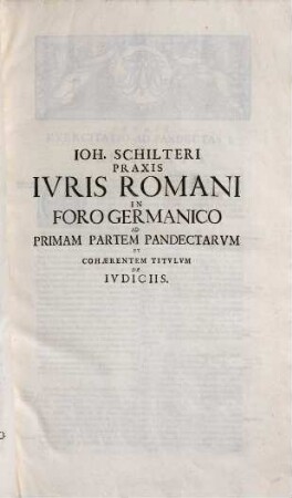 Jo. Schilteri Jcti, praxis jvris Romani in foro Germanico ivxta ordinem edicti perpetui et pandectarum Jvstiniani : opus theoretico practicum quo ius Romanum and principia iuris naturae & gentium civilisque prudentiae regulas exigitur ..., 1