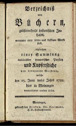 Verzeichniß von Büchern, größtentheils historischen Inhalts, worunter viele seltene und kostbare Werke sind ... : welche den 15. Junii dieses Jahrs 1788. hier in Meiningen verauctioniert werden sollen