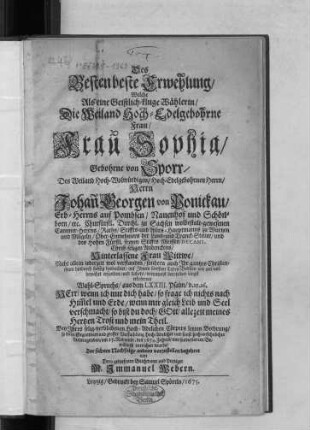 Des Besten beste Erwehlung/ : Welche Als eine Geistlich-kluge Wählerin/ Die ... Frau Sophia/ Gebohrne von Sporr/ Des ... Johan[n] Georgen von Ponickau/ Erb-Herrns auf Pombsen/ Nauenhof und Schönhorn ... Hinterlassene Frau Wittwe/ Nicht allein jederzeit wol verstanden/ sondern auch Ihr gantzes Christenthum hindurch fleissig beobachtet ...