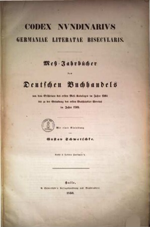 Codex nundinarius Germaniae literatae bisecularis : Meß-Jahrbücher des deutschen Buchhandels von dem Erscheinen des ersten Meß-Kataloges im Jahre 1564 bis zu der Gründung des ersten Buchhändler-Vereins im Jahre 1765