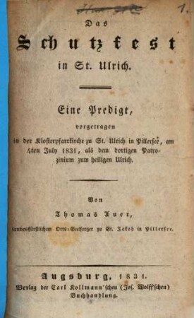 Das Schutzfest in St. Ulrich : eine Predigt, vorgetragen in der Klosterpfarrkirche zu St. Ulrich in Pillersee, am 4ten July 1831, als dem dortigen Patrozinium zum heiligen Ulrich