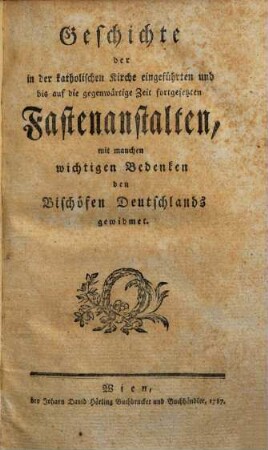 Geschichte der in der katholischen Kirche eingeführten und bis auf die gegenwärtige Zeit fortgesetzten Fastenanstalten : mit manchen wichtigen Bedenken den Bischöfen Deutschlands gewidmet