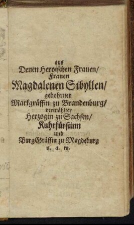 Denen Heroischen Frauen/ Frauen Magdalenen Sibyllen/ gebohrner Markgräffin zu Brandenburg [...] Frauen Erd-Muht Sophien/ gebohrner Herzogin zu Sachsen [...]