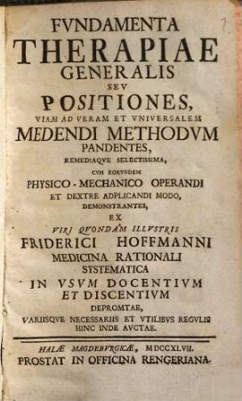 Fvndamenta Therapiae Generalis Sev Positiones, Viam Ad Veram Et Vniversalem Medendi Methodvm Pandentes, Remediaqve Selectissima : Cum Eorundem Physico-Mechanico Operandi Et Dextre Aplicandi Modo, Demonstrantes