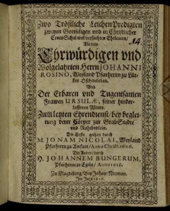 Zwo Tröstliche LeichenPredigten zweyen Gottseligen und in Christlicher CreutzSchul wol versuchten Eheleuten/ Als dem Ehrwürdigen und Wolgelahrten Herrn Johanni Rosino, Weyland Pfarherrn zu Lütken Oschersleben. Und Der Erbaren und Tugentsamen Frawen Ursulae, seiner hinderlassenen Witwe. Zum letzten Ehrendienst/ bey begleitung derer Cörper zur GrabStedte und Ruhebettlein