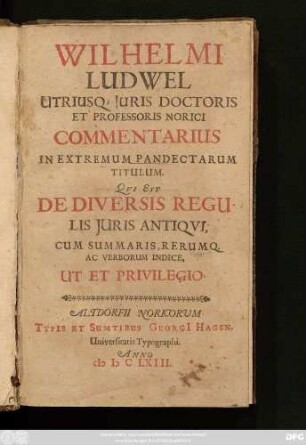 Wilhelmi Ludwel Utriusq[ue] Iuris Doctoris Et Professoris Norici Commentarius In Extremum Pandectarum Titulum. Qui Est De Diversis Regulis Iuris Antiqui : Cum Summaris, Rerumq[ue] Ac Verborum Indice