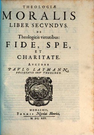 Theologia Moralis : In Qvinqve Libros Partita ; Quibus materiæ omnes practicæ cum ad externum Ecclesiasticum, tum internum Conscientiæ forum spectantes, noua methodo explicantur, 2. De Theologicis virtutibus : Fide, Spe, Et Charitate