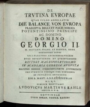 De Trvtina Evropae Qvae Vvlgo Adpellatvr Die Balance Von Evropa Praecipva Belli Et Pacis Norma ... In Academia Georgia Avgvsta Illvstris Ordinis Ivrisconsvltorvm Avctoritate ... Die 2. Mart. A.R.S. MDCCXLIV ... Pvblice Dispvtabit Lvdovicvs Martinvs Kahle Philos. P.P.O.
