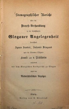 Stenographischer Bericht über die Prozeß-Verhandlung in der berüchtigten Glogauer Angelegenheit betreffend Agnes Sander, Antonie Drogand und die Pionnier-Offiziere Krause und v. Richthofen verhandelt vor dem Königlichen Kreisgericht zu Glogau gegen den Niederschlesischen Anzeiger