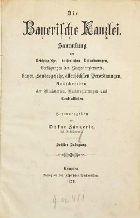 Die Bayerische Kanzlei : Sammlung d. Reichsgesetze, kaiserlichen Verordnungen, Verfügungen d. Reichskanzleramts, bayer. Landesgesetze, allerhöchsten Verordnungen, Ausschreiben d. Ministerien, Kreisregierungen u. Centralstellen. 6. 1879