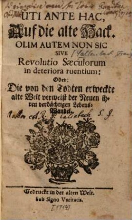 Uti Ante Hac, Auf die alte Hack. Olim Autem Non Sic Sive Revolutio Saeculorum in deteriora ruentium: Oder: Die von den Todten erweckte alte Welt verweist der Neuen ihren verdächtigen Lebens-Wandel