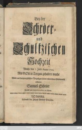 Bey der Schröer- und Schultzischen Hochzeit Welche den 7. Julii Anno 1722. Mit Gott in Torgau gehalten wurde Wolte aus hertzinniglichsten Vergnügen seinen väterlichen Glückwunsch abstatten