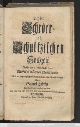 Bey der Schröer- und Schultzischen Hochzeit Welche den 7. Julii Anno 1722. Mit Gott in Torgau gehalten wurde Wolte aus hertzinniglichsten Vergnügen seinen väterlichen Glückwunsch abstatten