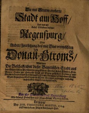 Die mit Sturm eroberte Stadt am Hoff Und das mit Käys. Völckern besetzte Regenspurg, Oder Andere Fortsetzung des mit Blut vermischten Donau-Stroms : Worinnen Die Beschaffenheit dieser Bayerischen Stadt aus den Bäyerischen Scribenten angeführet, ihre ... Eroberung ... beschrieben ... wird