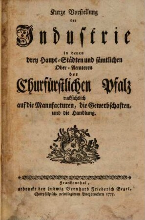Kurze Vorstellung der Industrie in denen drey Haupt-Städten und sämtlichen Ober-Aemteren der Churfürstlichen Pfalz rucksichtlich auf die Manufacturen, die Gewerbschaften, und die Handlung