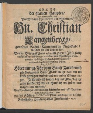 Krone der grauen Haupter/ und insonderheit auch Des ... Hn. Christian Langenbergs/ gewesenen Rahts-Kämmerers zu Rudolstadt/ welcher ... Den 17. Octobris Anno 1671. ... entschlaffen/ und den 19. eiusdem ... bestattet worden/ aus dem liebreichen Spruch des Herrn Esa. XLVI. Höret mir zu/ Ihr vom Hause Jacob/ und alle übrige vom Hause Israel/ die ihr von mir im Leibe getragen werdet/ und mir in der Mutter lieget. Ja ich wil euch tragen biß ins Alter/ biß ihr grau werdet/ ich wil es thun/ ich wil heben und tragen und erretten/ ... beschrieben und ... zum Druck gegeben