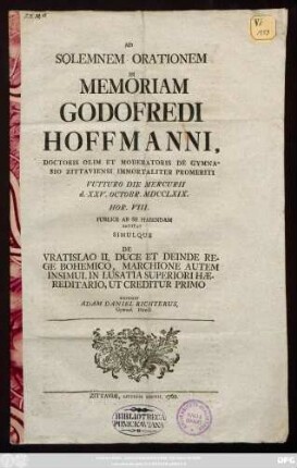 Ad Solemnem Orationem In Memoriam Godofredi Hoffmanni, Doctoris Olim Et Moderatoris De Gymnasio Zittaviensi Immortaliter Promeriti Futturo Die Mercurii d. XXV. Octobr. MDCCLXIX. ... Publice Ab Se Habendam Invitat Simulque De Vratislao II. Duce Et Deinde Rege Bohemico, Marchione Autem Insimul In Lusatia Superiori Hæreditario, Ut Creditur Primo Exponit Adam Daniel Richterus, Gymnas Direct.