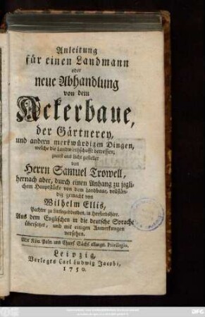 Anleitung für einen Landmann oder neue Abhandlung von dem Ackerbaue, der Gärtnerey, und andern merkwürdigen Dingen, welche die Landwirthschafft betreffen : Aus dem Englischen in die deutsche Sprache übersetzet, und mit einigen Anmerkungen versehen