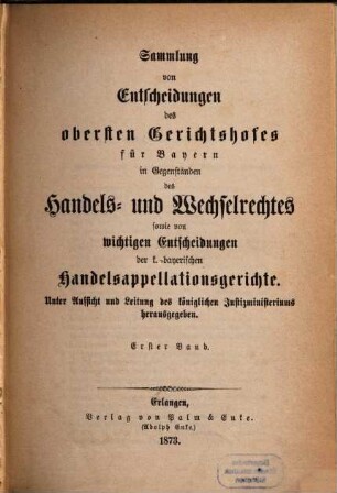 Sammlung von Entscheidungen des Obersten Gerichtshofes für Bayern in Gegenständen des Handels- und Wechselrechtes sowie von wichtigen Entscheidungen der k. bayerischen Handelsappellationsgerichte. 1. 1873