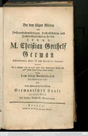Bei dem seligen Ableben des Hochwohlehrwürdigen, Hochachtbaren, und Hochwohlgelahrten Herrn, Herrn M. Christian Gotthelf German bestverdienten Diac. II. ... welches den 17. Januar. 1782. im 84sten Jahre seines Ruhmvollen Alters, und 43sten Jahre seines heiligen Amtes erfolgte bezeugte dem selig Vollendeten seine Achtung und Liebe un dem schmerzlich betrübten Germanischen Hause sein innigstes Beileid das hiesige Geistliche Ministerium