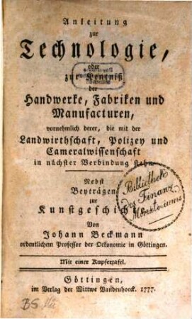 Anleitung zur Technologie, oder zur Kentniß der Handwerke, Fabriken und Manufacturen, vornehmlich derer, die mit der Landwirthschaft, Polizey und Cameralwissenschaft in nächster Verbindung stehn : Nebst Beyträgen zur Kunstgeschichte