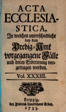 Acta ecclesiastica : in welchen unterschiedliche bey dem Predigt-Amt vorgegangene Fälle erörtert werden, 33. 1735