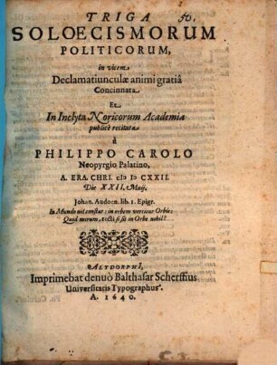 Triga Soloecismorum Politicorum : in vicem declamatiunculae animi gratia concinnata et in Inclyta Noricorum Academia publice recitata a Philippo Carolo Neopyrgio Palatino a. era. Chri. MDCXXII. die XXII. Maii
