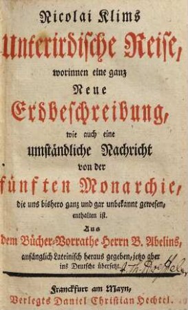 Nicolai Klims Unterirdische Reise : worinnen eine ganz neue Erdbeschreibung wie auch eine umständliche Nachricht von der fünften Monarchie, die uns bishero ganz und gar unbekannt gewesen, enthalten ist ; anfänglich Lateinisch heraus gegeben, jetzo aber ins Deutsche übersetzt