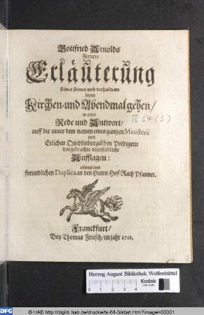 Gottfried Arnolds Fernere Erläuterung seines sinnes und verhaltens beym Kirchen -und Abendmalgehen/ in einer Rede und Antwort/ auff die unter dem namen eines gantzen Ministerii von Etlichen Quedlinburgischen Predigern vorgebrachte unerfindliche Aufflagen: zusampt einer freundlichen Duplica an den Herrn Hof-Rath Pfanner