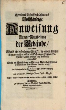 Leonhard Christoph Sturms Vollständige Anweisung Innerer Austheilung der Gebäude : Wie nemlich Theils die besonderen Stücke, so einen gantzen Bau ausmachen helffen, als Oeffnungen, Treppen, Böden und Decken geschickt und beständig anzugeben, Theils die Austheilung verschiedener Arten der Zimmer so wohl nach der alten als neuen Bau-Art in acht zu nehmen, Zur Ergäntzung des grossen Architectonischen Wercks auffrichtig mitgetheilet