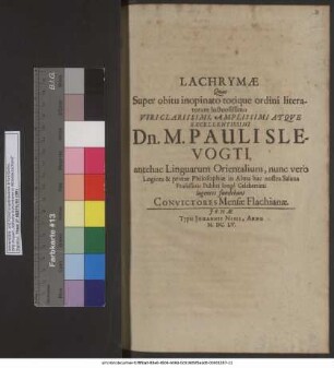 Lachrymae Quas Super obitu inopinato totique ordini literatorum luctuosissimo ... Dn. M. Pauli Slevogti, antehac Linguarum Orientalium, nunc vero Logices & primae Philosophiae in Alma hac nostra Salana Professoris Publici longe Celeberrimi lugentes fundebant Convictores Mensae Flachianae