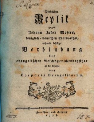 Vertheidigte Replik gegen Johann Jakob Mosers, königlich-dänischen Etatsraths, nochmals befestigte Verbindung der evangelischen Reichsgerichtsbeysitzer an die Schlüße des Corporis Evangelicorum