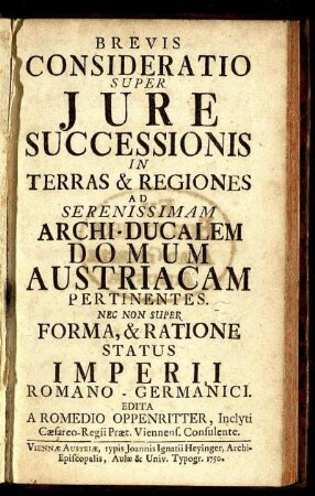 Brevis Consideratio Super Iure Successionis In Terras & Regiones Ad Serenissimam Archi-Ducalem Domum Austriacam Pertinentes : Nec Non Super Forma, & Ratione Status Imperii Romano-Germanici