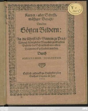 Kurtzer/ aber Schrifftmäßiger Bericht/ Von den Götzen Bildern : An die Christliche Gemein zu Prag/ Als auß Königlicher Mayestät gnädigstem Befelch/ die Schloßkirch von allem Götzenwerck gesäubert worden