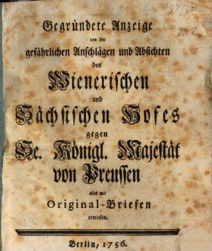 Gegründete Anzeige von den gefährlichen Anschlägen ... des Wienerischen und Sächsischen Hofes gegen ... Preußen
