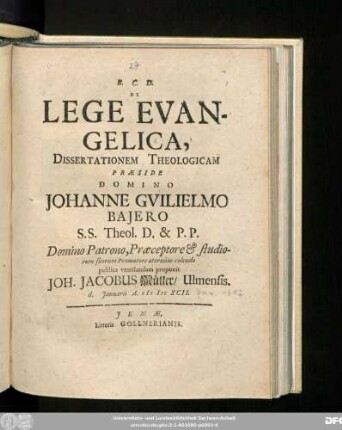 De Lege Evangelica, Dissertationem Theologicam Praeside Domino Johanne Guilielmo Baiero SS. Theol. D. & P.P. Domino Patrono, Praeceptore & studiorum suorum Promotore aeternum colendo publice ventilandam proponit Joh. Jacobus Müller/ Ulmensis. d. Ianuarii A. MDCXCII.