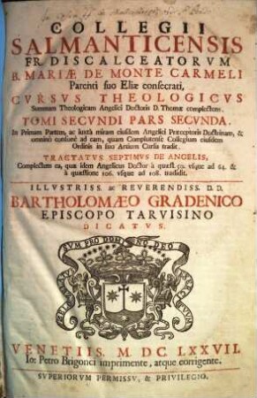 Collegii Salmanticensis Fr. Discalceatorvm B. Mariae De Monte Carmeli Parenti suo Eliae consecrati, Cvrsvs Theologicvs : Summam Theologicam Angelici Doctoris D. Thomae complectens, 2,2. In Primam Partem, ac iuxtà miram eiusdem Angelici Praeceptoris Doctrinam, & omninò consonè ad eam, quam Complutense Collegium eiusdem Ordinis in suo Artium Cursu tradit. Tractatvs Septimvs De Angelis ...