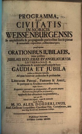 Programma, quo civitatis in Noricis Weissenburgensis in amplectendis & propagandis purioribus sacris pietas & aemulatio exponitur, collandaturque : praescriptum orationibus iubilaeis, inter publica jubilaei ecclesiae evangelicorum Lutheranae II. de restaurata & conservata evangelii luce Gaudia et jubila publice ac solenniter habendis ; [P. P. Weissenburgi in Noricis ad d. VI. Cal. Jul. A. MDCCXXX]