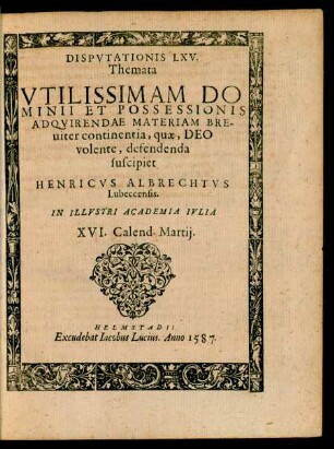 DISPVTATIONIS LXV.|| Themata || VTILISSIMAM DO||MINII ET POSSESSIONIS || ADQVIRENDAE MATERIAM BRE-||uiter continentia, quae, DEO || volente, defendenda || suscipiet || HENRICVS ALBRECHTVS || Lubeccensis.|| IN ILLVSTRI ACADEMIA IVLIA || XVI. Calend. Martij.||