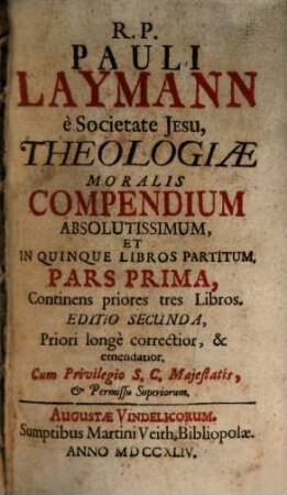 R. P. Pauli Laymann e Societate Jesu, Theologiae Moralis Compendium Absolutissimum, Et In Quinque Libros Partitum. 1, Continens priores tres Libros