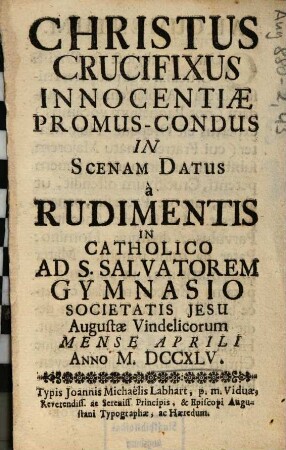 Christus Crucifixus Innocentiae Promus-Condus : In Scenam Datus à Rudimentis In Catholico Ad S. Salvatorem Gymnasio Societatis Jesu Augustae Vindelicorum Mense Aprili Anno M.DCCXLV