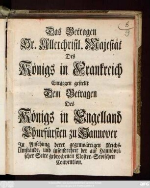 Das Betragen Sr. Allerchristl. Majestät Des Königs von Frankreich Entgegen gestellt dem Betragen des Königs in Engelland Churfürsten zu Hannover : Jn Ansehung derer gegenwärtigen Reichs-Umstände, und insonderheit der auf Hannövrischer Seite gebrochenen Closter-Sevischen Convention