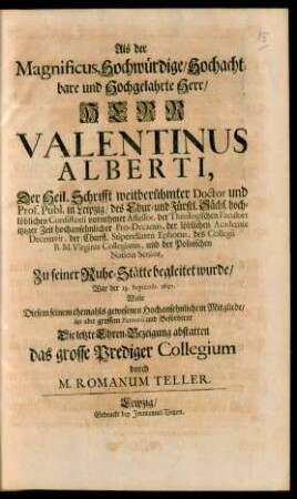 Als der Magnificus, Hochwürdige/ Hochachtbare und Hochgelahrte Herr/ Herr Valentinus Alberti, Der Heil. Schrifft weitberühmter Doctor und Prof. Publ. in Leipzig ... Zu seiner Ruhe-Stätte begleitet wurde/ War der 19. Septemb. 1697. Wolte Diesem seinem ehemahls gewesenen Hochansehnlichem Mitgliede ... Die letzte Ehren-Bezeigung abstatten das grosse Prediger Collegium