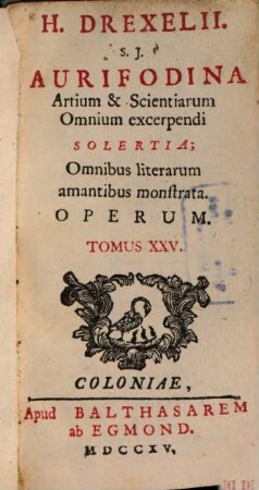 H. Drexelii S.J. ... Operum Tomus .... 25, Aurifondina Artium & Scientiarum Omnium excerpendi Solertia
